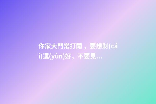 你家大門常打開，要想財(cái)運(yùn)好，不要見著枯樹電桿還有墻角